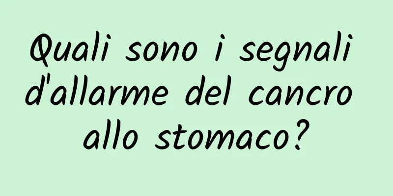 Quali sono i segnali d'allarme del cancro allo stomaco?