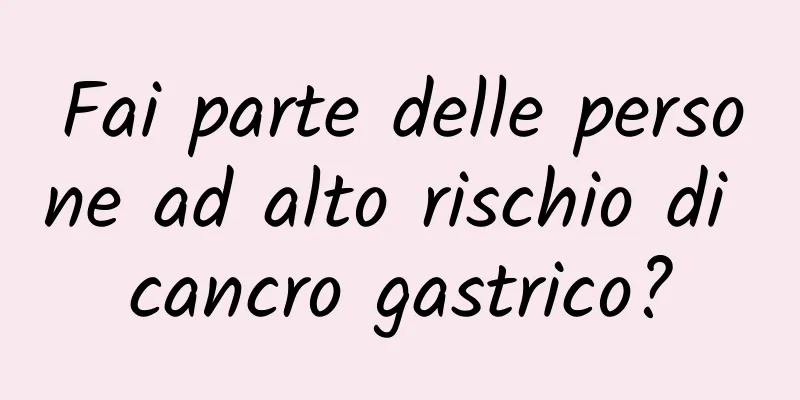 Fai parte delle persone ad alto rischio di cancro gastrico?
