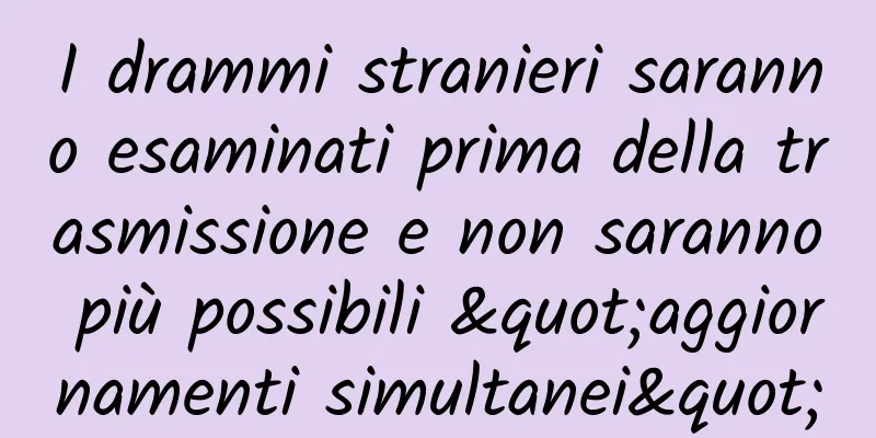 I drammi stranieri saranno esaminati prima della trasmissione e non saranno più possibili "aggiornamenti simultanei"
