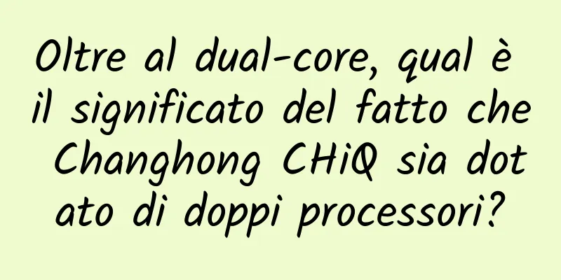 Oltre al dual-core, qual è il significato del fatto che Changhong CHiQ sia dotato di doppi processori?