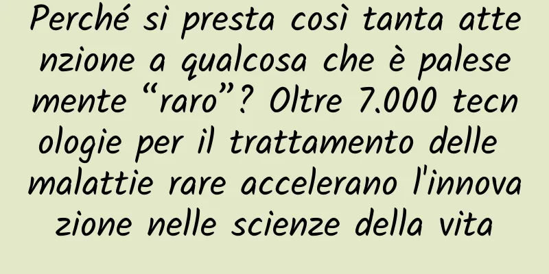 Perché si presta così tanta attenzione a qualcosa che è palesemente “raro”? Oltre 7.000 tecnologie per il trattamento delle malattie rare accelerano l'innovazione nelle scienze della vita
