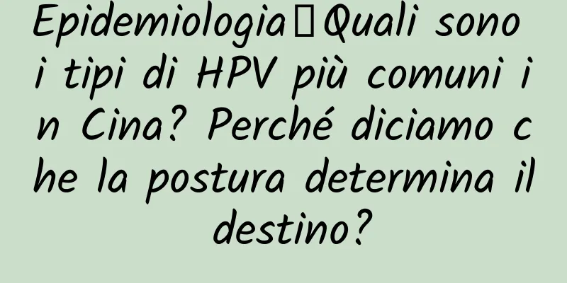 Epidemiologia丨Quali sono i tipi di HPV più comuni in Cina? Perché diciamo che la postura determina il destino?