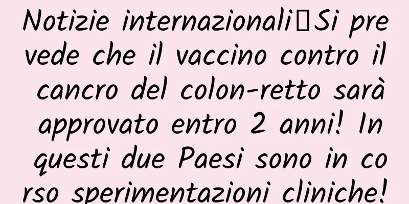 Notizie internazionali丨Si prevede che il vaccino contro il cancro del colon-retto sarà approvato entro 2 anni! In questi due Paesi sono in corso sperimentazioni cliniche!
