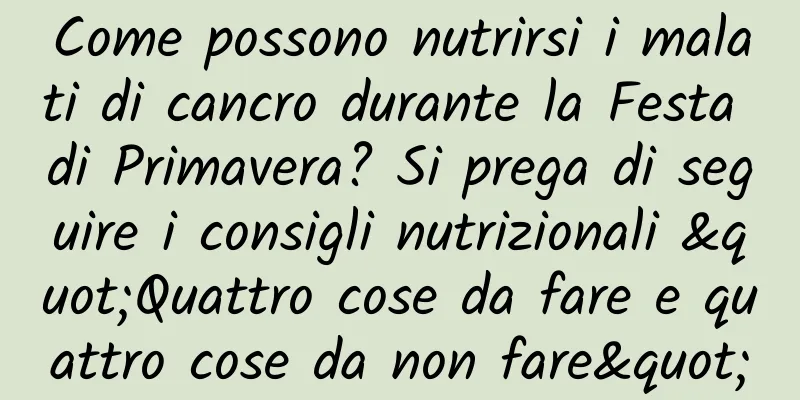 Come possono nutrirsi i malati di cancro durante la Festa di Primavera? Si prega di seguire i consigli nutrizionali "Quattro cose da fare e quattro cose da non fare"