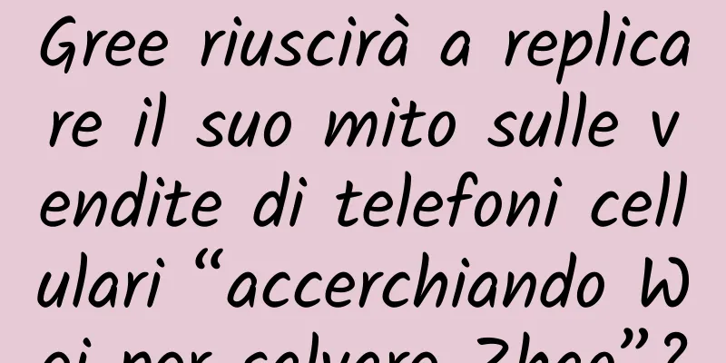 Gree riuscirà a replicare il suo mito sulle vendite di telefoni cellulari “accerchiando Wei per salvare Zhao”?