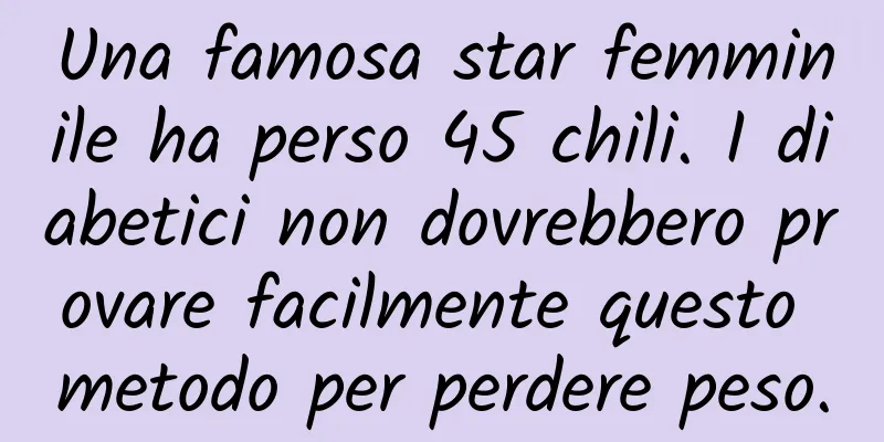 Una famosa star femminile ha perso 45 chili. I diabetici non dovrebbero provare facilmente questo metodo per perdere peso.