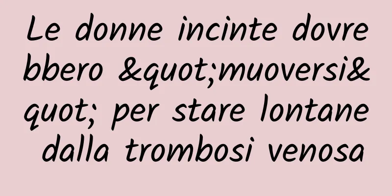 Le donne incinte dovrebbero "muoversi" per stare lontane dalla trombosi venosa