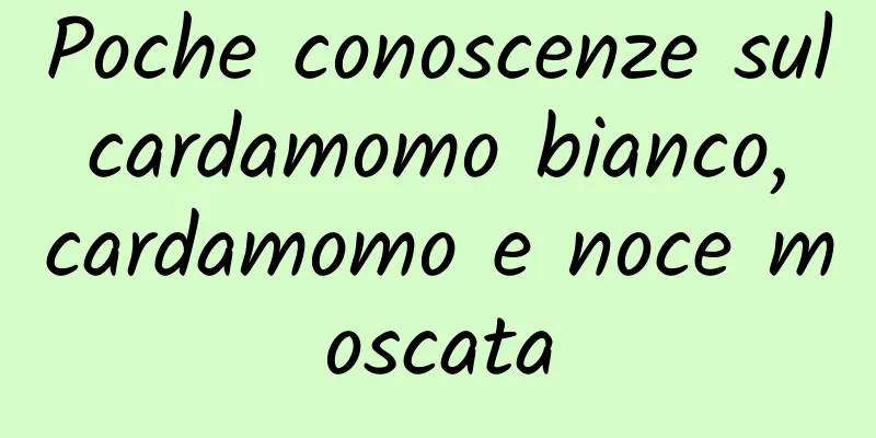 Poche conoscenze sul cardamomo bianco, cardamomo e noce moscata