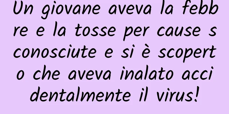 Un giovane aveva la febbre e la tosse per cause sconosciute e si è scoperto che aveva inalato accidentalmente il virus!