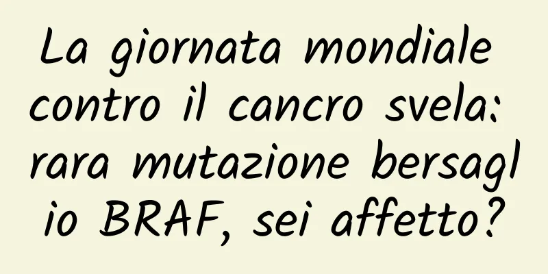 La giornata mondiale contro il cancro svela: rara mutazione bersaglio BRAF, sei affetto?