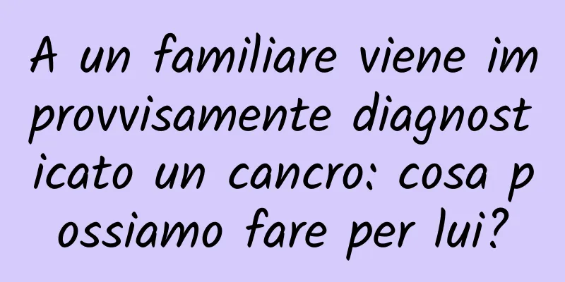 A un familiare viene improvvisamente diagnosticato un cancro: cosa possiamo fare per lui?