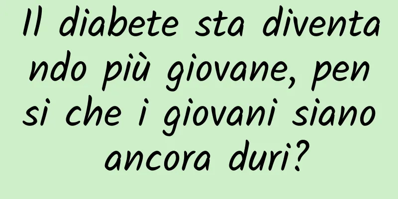 Il diabete sta diventando più giovane, pensi che i giovani siano ancora duri?
