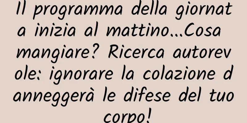 Il programma della giornata inizia al mattino...Cosa mangiare? Ricerca autorevole: ignorare la colazione danneggerà le difese del tuo corpo!