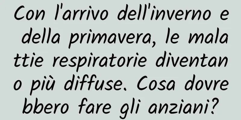 Con l'arrivo dell'inverno e della primavera, le malattie respiratorie diventano più diffuse. Cosa dovrebbero fare gli anziani?