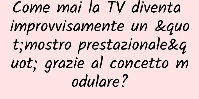 Come mai la TV diventa improvvisamente un "mostro prestazionale" grazie al concetto modulare?