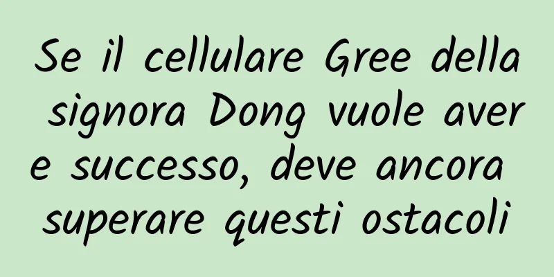 Se il cellulare Gree della signora Dong vuole avere successo, deve ancora superare questi ostacoli