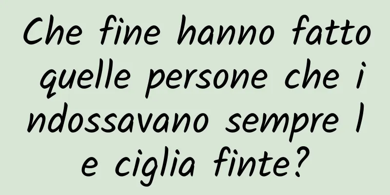 Che fine hanno fatto quelle persone che indossavano sempre le ciglia finte?