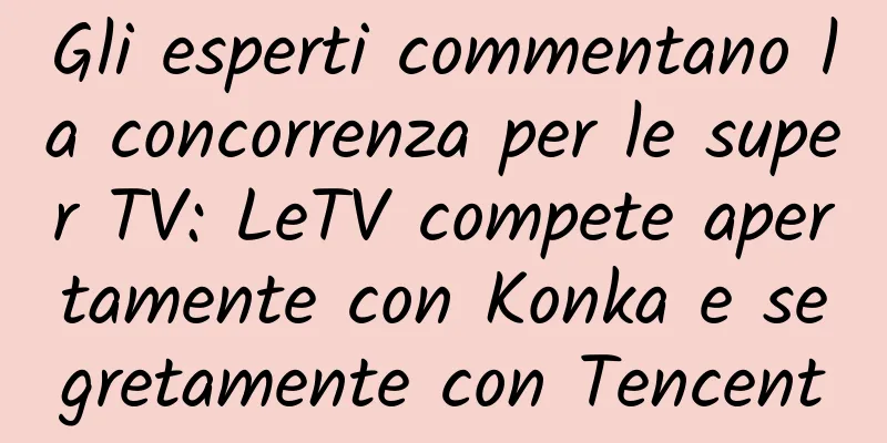 Gli esperti commentano la concorrenza per le super TV: LeTV compete apertamente con Konka e segretamente con Tencent