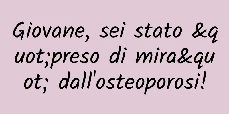 Giovane, sei stato "preso di mira" dall'osteoporosi!