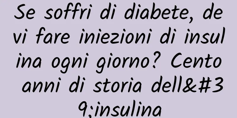 Se soffri di diabete, devi fare iniezioni di insulina ogni giorno? Cento anni di storia dell'insulina