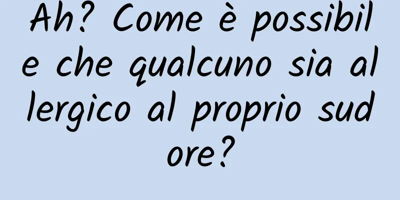 Ah? Come è possibile che qualcuno sia allergico al proprio sudore?