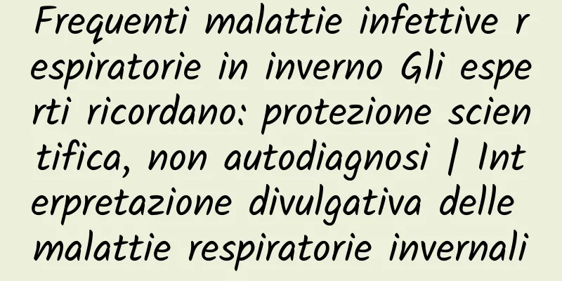 Frequenti malattie infettive respiratorie in inverno Gli esperti ricordano: protezione scientifica, non autodiagnosi | Interpretazione divulgativa delle malattie respiratorie invernali