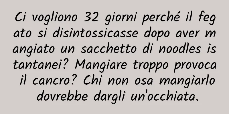 Ci vogliono 32 giorni perché il fegato si disintossicasse dopo aver mangiato un sacchetto di noodles istantanei? Mangiare troppo provoca il cancro? Chi non osa mangiarlo dovrebbe dargli un'occhiata.