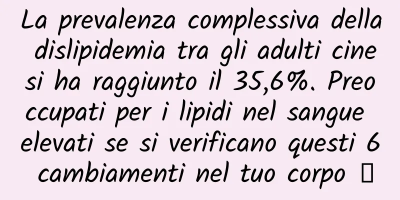 La prevalenza complessiva della dislipidemia tra gli adulti cinesi ha raggiunto il 35,6%. Preoccupati per i lipidi nel sangue elevati se si verificano questi 6 cambiamenti nel tuo corpo →