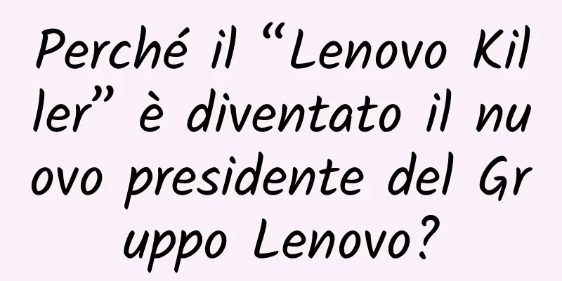 Perché il “Lenovo Killer” è diventato il nuovo presidente del Gruppo Lenovo?