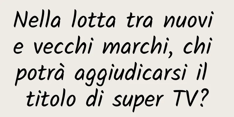 Nella lotta tra nuovi e vecchi marchi, chi potrà aggiudicarsi il titolo di super TV?