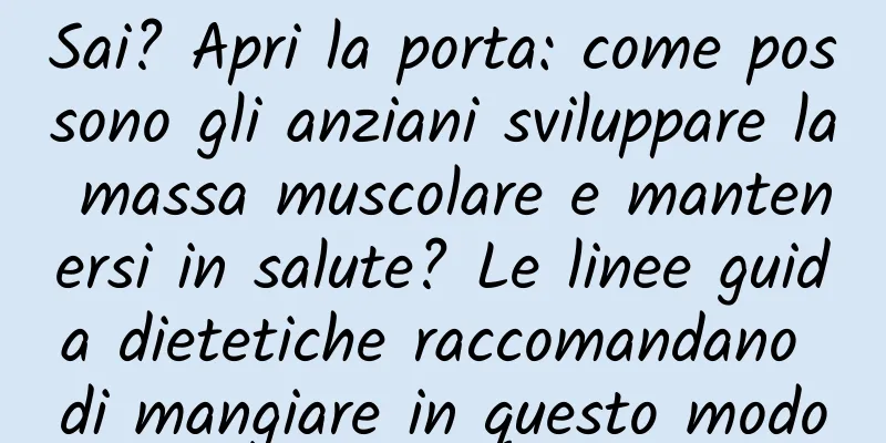 Sai? Apri la porta: come possono gli anziani sviluppare la massa muscolare e mantenersi in salute? Le linee guida dietetiche raccomandano di mangiare in questo modo