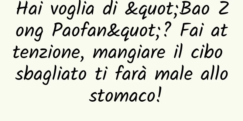 Hai voglia di "Bao Zong Paofan"? Fai attenzione, mangiare il cibo sbagliato ti farà male allo stomaco!