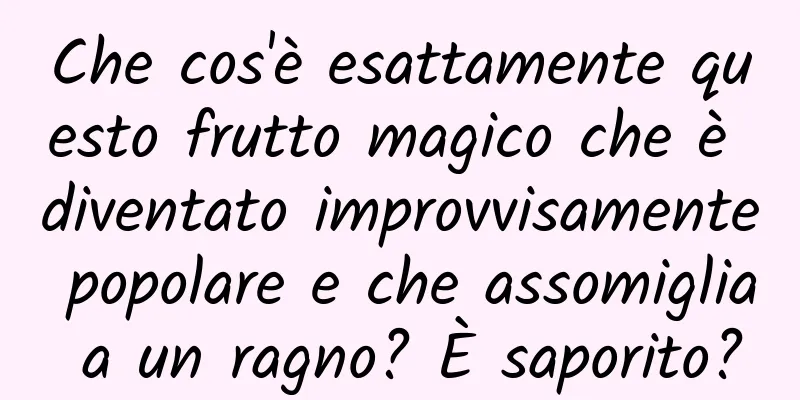 Che cos'è esattamente questo frutto magico che è diventato improvvisamente popolare e che assomiglia a un ragno? È saporito?