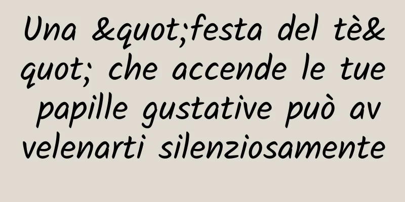 Una "festa del tè" che accende le tue papille gustative può avvelenarti silenziosamente