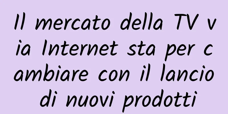 Il mercato della TV via Internet sta per cambiare con il lancio di nuovi prodotti