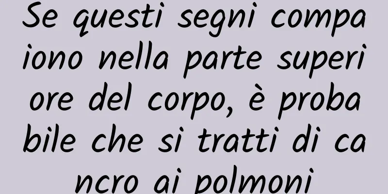 Se questi segni compaiono nella parte superiore del corpo, è probabile che si tratti di cancro ai polmoni