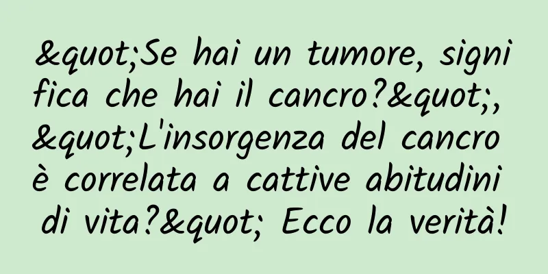 "Se hai un tumore, significa che hai il cancro?", "L'insorgenza del cancro è correlata a cattive abitudini di vita?" Ecco la verità!