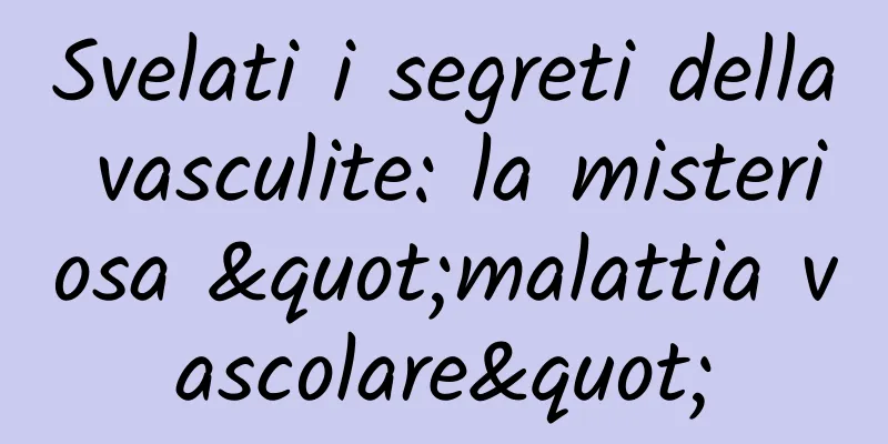 Svelati i segreti della vasculite: la misteriosa "malattia vascolare"