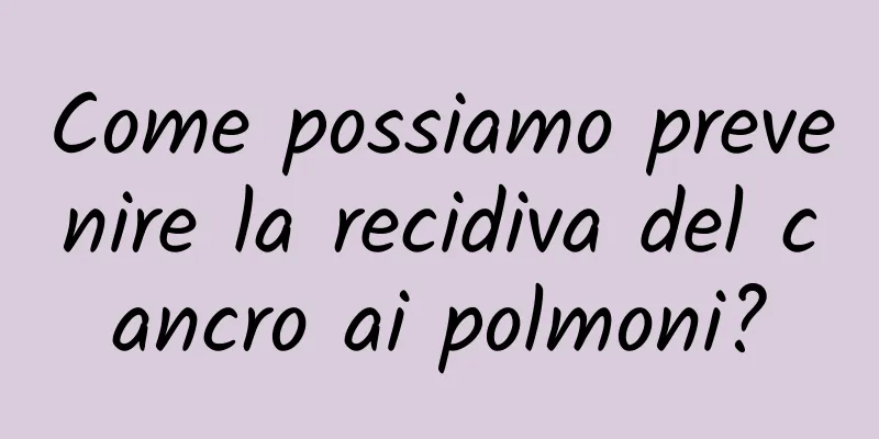 Come possiamo prevenire la recidiva del cancro ai polmoni?