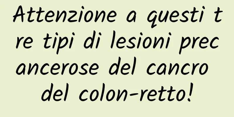 Attenzione a questi tre tipi di lesioni precancerose del cancro del colon-retto!