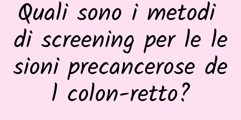 Quali sono i metodi di screening per le lesioni precancerose del colon-retto?