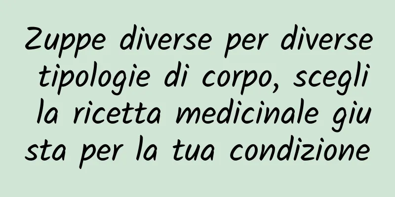 Zuppe diverse per diverse tipologie di corpo, scegli la ricetta medicinale giusta per la tua condizione