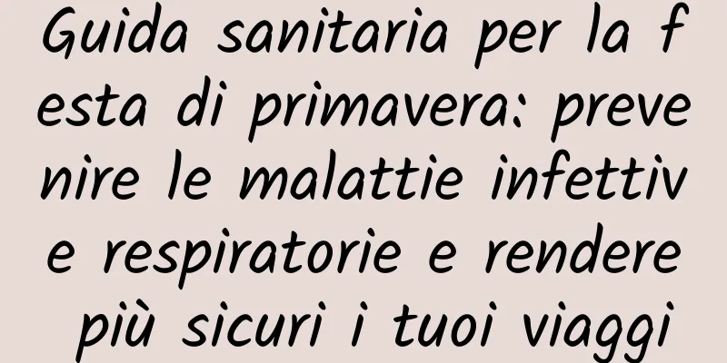 Guida sanitaria per la festa di primavera: prevenire le malattie infettive respiratorie e rendere più sicuri i tuoi viaggi