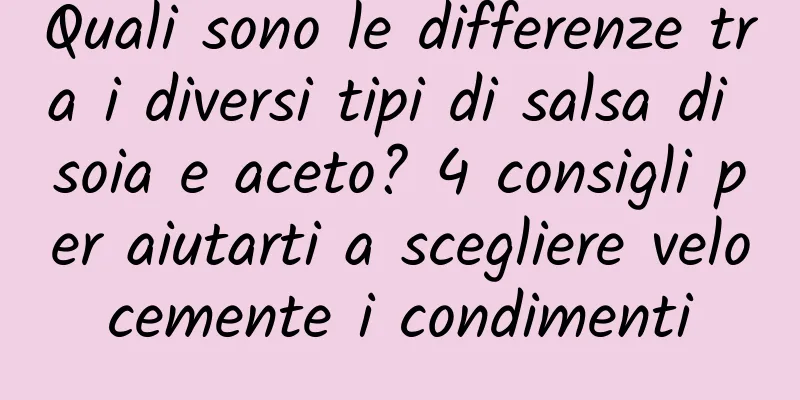 Quali sono le differenze tra i diversi tipi di salsa di soia e aceto? 4 consigli per aiutarti a scegliere velocemente i condimenti