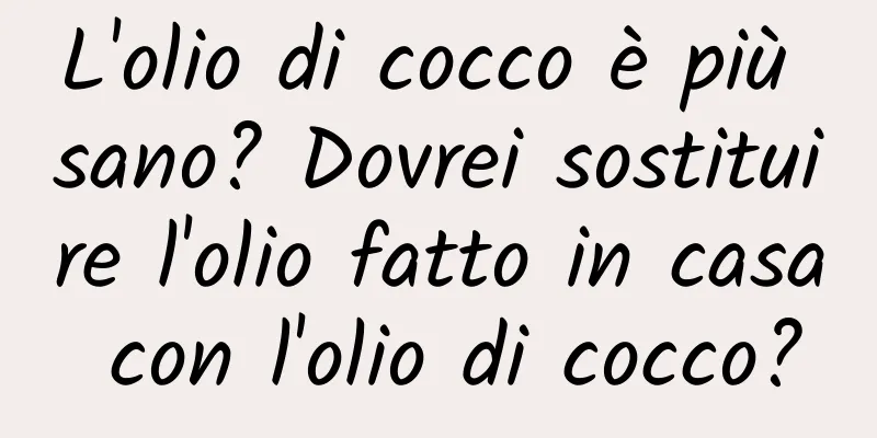 L'olio di cocco è più sano? Dovrei sostituire l'olio fatto in casa con l'olio di cocco?