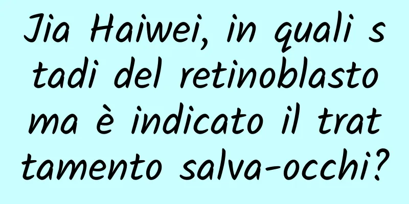 Jia Haiwei, in quali stadi del retinoblastoma è indicato il trattamento salva-occhi?