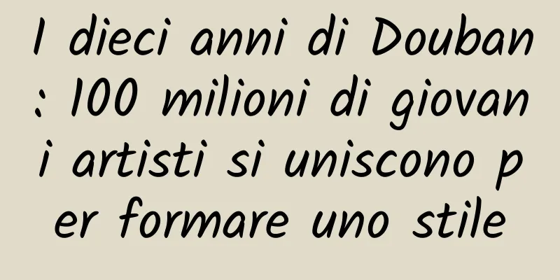 I dieci anni di Douban: 100 milioni di giovani artisti si uniscono per formare uno stile
