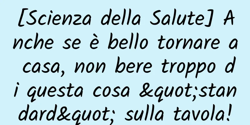 [Scienza della Salute] Anche se è bello tornare a casa, non bere troppo di questa cosa "standard" sulla tavola!