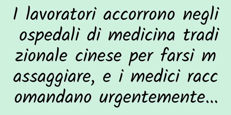 I lavoratori accorrono negli ospedali di medicina tradizionale cinese per farsi massaggiare, e i medici raccomandano urgentemente...