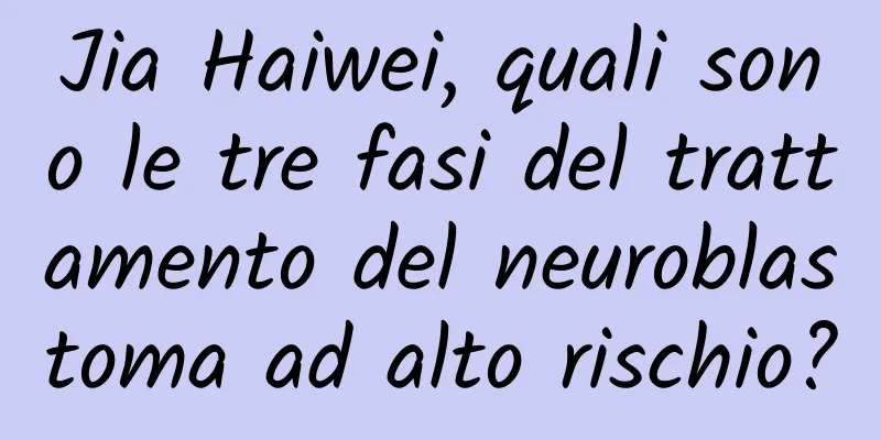 Jia Haiwei, quali sono le tre fasi del trattamento del neuroblastoma ad alto rischio?
